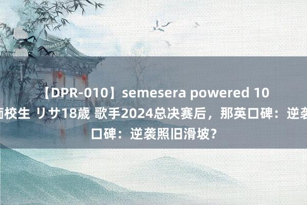 【DPR-010】semesera powered 10 ギャル女痴校生 リサ18歳 歌手2024总决赛后，那英口碑：逆袭照旧滑坡？