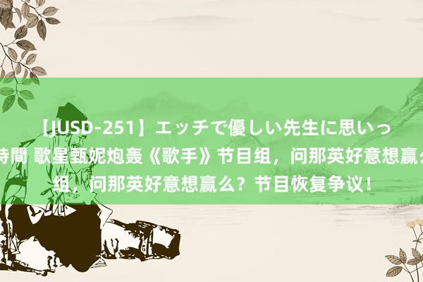 【JUSD-251】エッチで優しい先生に思いっきり甘えまくり4時間 歌星甄妮炮轰《歌手》节目组，问那英好意想赢么？节目恢复争议！