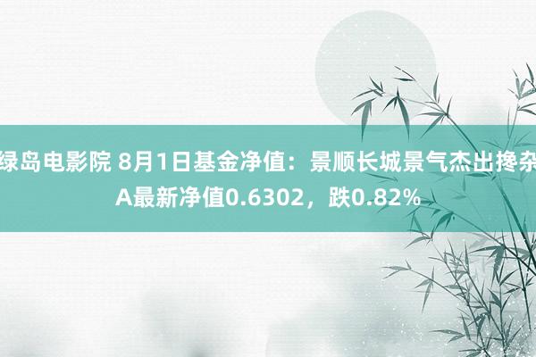 绿岛电影院 8月1日基金净值：景顺长城景气杰出搀杂A最新净值0.6302，跌0.82%