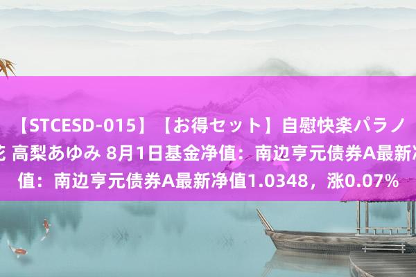 【STCESD-015】【お得セット】自慰快楽パラノイド 大場ゆい 本庄優花 高梨あゆみ 8月1日基金净值：南边亨元债券A最新净值1.0348，涨0.07%