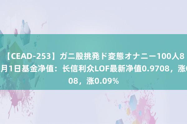 【CEAD-253】ガニ股挑発ド変態オナニー100人8時間 8月1日基金净值：长信利众LOF最新净值0.9708，涨0.09%