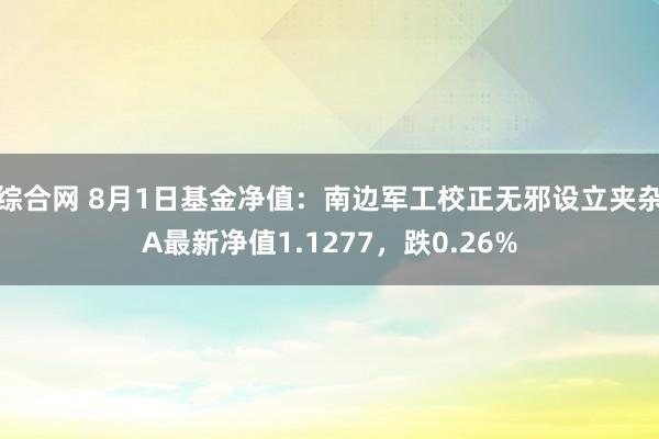 综合网 8月1日基金净值：南边军工校正无邪设立夹杂A最新净值1.1277，跌0.26%