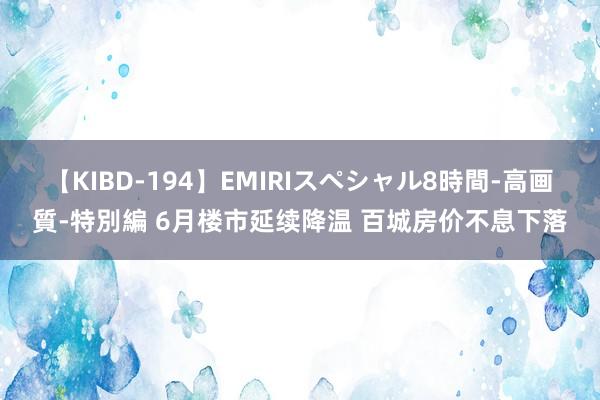 【KIBD-194】EMIRIスペシャル8時間-高画質-特別編 6月楼市延续降温 百城房价不息下落