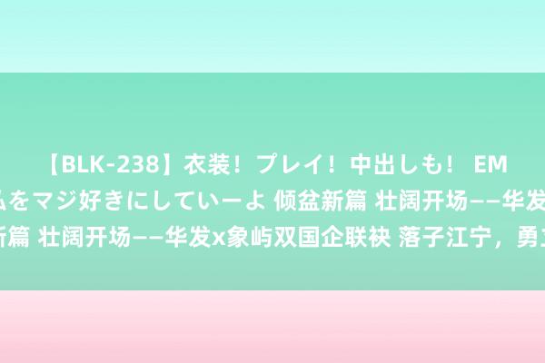 【BLK-238】衣装！プレイ！中出しも！ EMIRIのつぶやき指令で私をマジ好きにしていーよ 倾盆新篇 壮阔开场——华发x象屿双国企联袂 落子江宁，勇立潮头