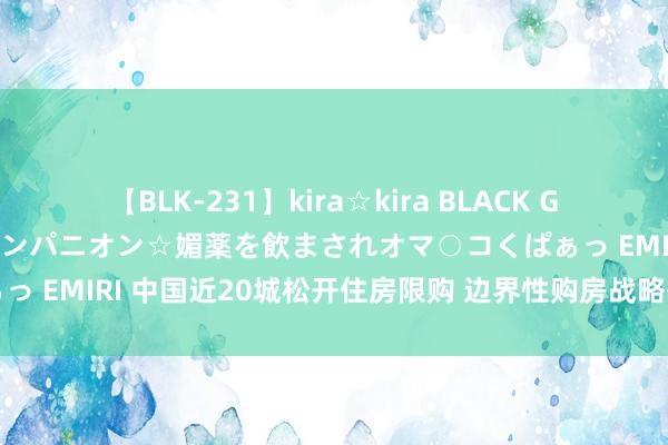 【BLK-231】kira☆kira BLACK GAL 黒ギャル中出し温泉コンパニオン☆媚薬を飲まされオマ○コくぱぁっ EMIRI 中国近20城松开住房限购 边界性购房战略有望进一步松动