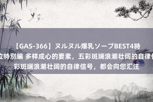 【GAS-366】ヌルヌル爆乳ソープBEST4時間 マットSEX騎乗位特別編 多样成心的要素，五彩斑斓浪潮壮阔的自律信号，都会向您汇注