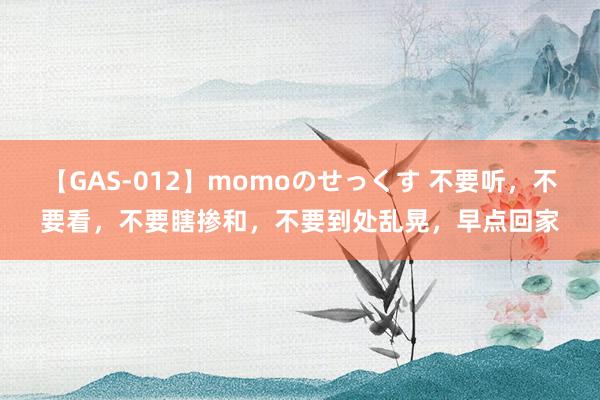 【GAS-012】momoのせっくす 不要听，不要看，不要瞎掺和，不要到处乱晃，早点回家