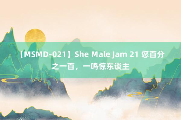 【MSMD-021】She Male Jam 21 您百分之一百，一鸣惊东谈主