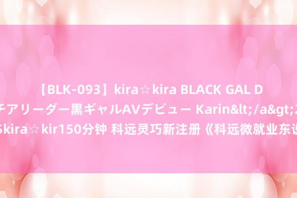 【BLK-093】kira☆kira BLACK GAL DEBUT 元・有名球団チアリーダー黒ギャルAVデビュー Karin</a>2013-04-19kira☆kira&$kira☆kir150分钟 科远灵巧新注册《科远微就业东说念主事科罚系统软件V1.0》项想法软件著述权