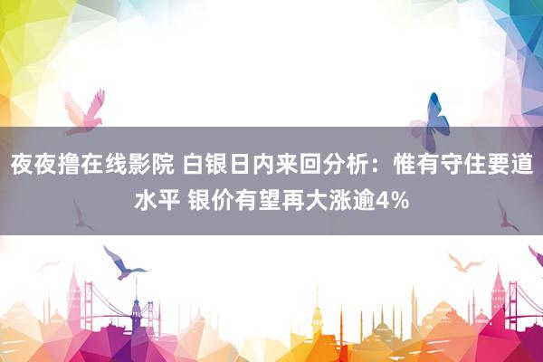 夜夜撸在线影院 白银日内来回分析：惟有守住要道水平 银价有望再大涨逾4%