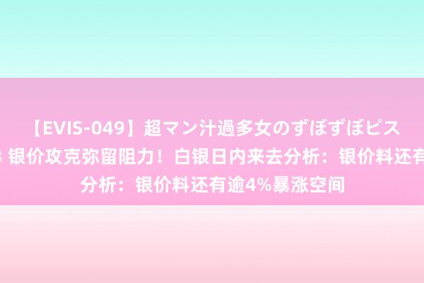 【EVIS-049】超マン汁過多女のずぼずぼピストンオナニー 3 银价攻克弥留阻力！白银日内来去分析：银价料还有逾4%暴涨空间