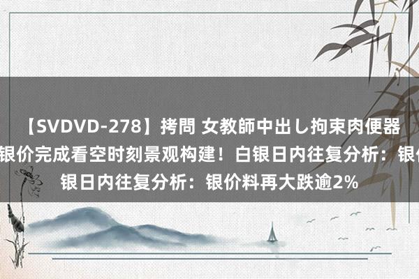 【SVDVD-278】拷問 女教師中出し拘束肉便器 仁科百華 RISA 银价完成看空时刻景观构建！白银日内往复分析：银价料再大跌逾2%