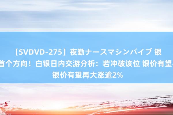 【SVDVD-275】夜勤ナースマシンバイブ 银价大涨靠拢首个方向！白银日内交游分析：若冲破该位 银价有望再大涨逾2%