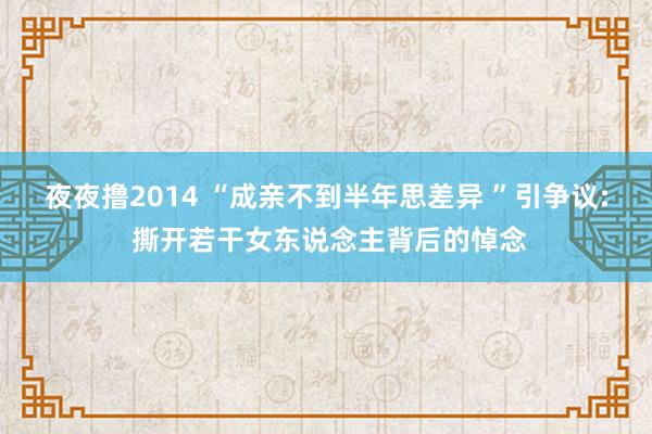 夜夜撸2014 “成亲不到半年思差异 ”引争议: 撕开若干女东说念主背后的悼念