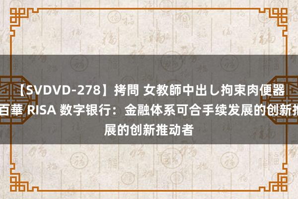 【SVDVD-278】拷問 女教師中出し拘束肉便器 仁科百華 RISA 数字银行：金融体系可合手续发展的创新推动者