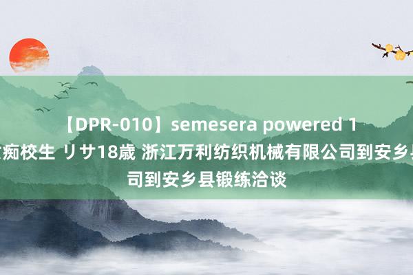 【DPR-010】semesera powered 10 ギャル女痴校生 リサ18歳 浙江万利纺织机械有限公司到安乡县锻练洽谈