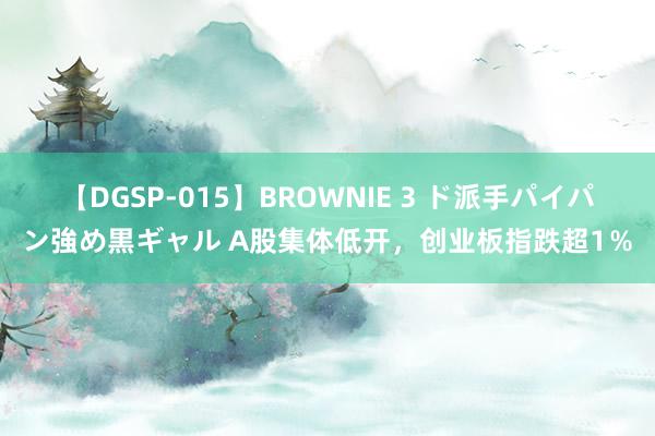 【DGSP-015】BROWNIE 3 ド派手パイパン強め黒ギャル A股集体低开，创业板指跌超1％