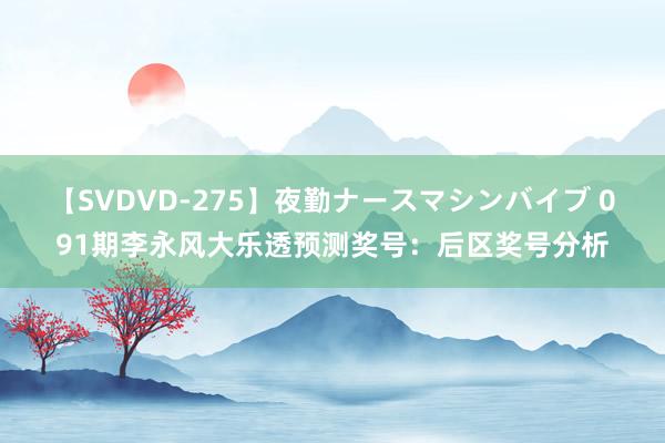 【SVDVD-275】夜勤ナースマシンバイブ 091期李永风大乐透预测奖号：后区奖号分析