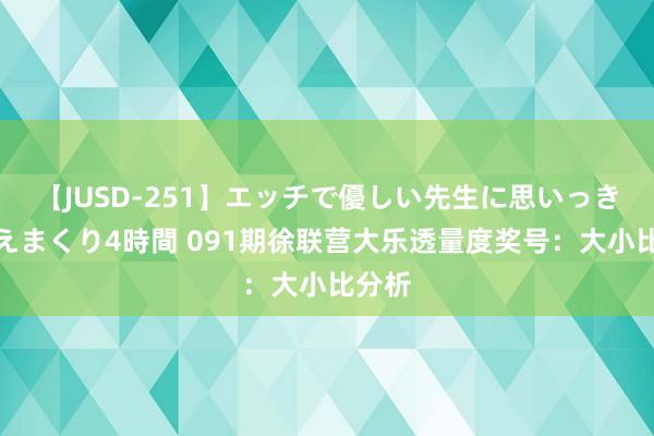 【JUSD-251】エッチで優しい先生に思いっきり甘えまくり4時間 091期徐联营大乐透量度奖号：大小比分析