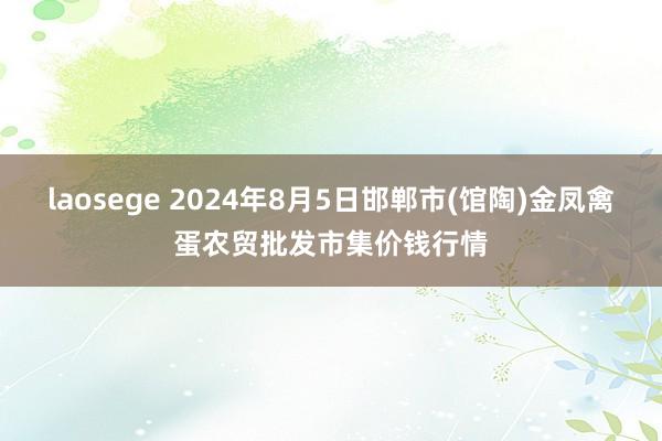 laosege 2024年8月5日邯郸市(馆陶)金凤禽蛋农贸批发市集价钱行情