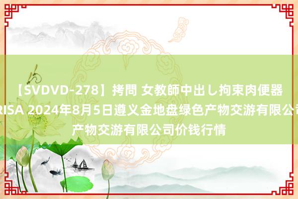 【SVDVD-278】拷問 女教師中出し拘束肉便器 仁科百華 RISA 2024年8月5日遵义金地盘绿色产物交游有限公司价钱行情