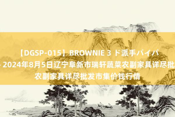 【DGSP-015】BROWNIE 3 ド派手パイパン強め黒ギャル 2024年8月5日辽宁阜新市瑞轩蔬菜农副家具详尽批发市集价钱行情