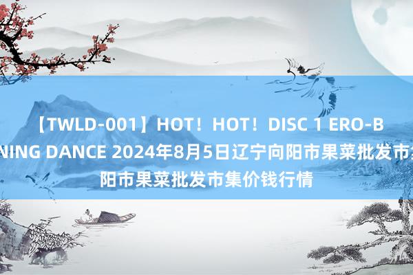 【TWLD-001】HOT！HOT！DISC 1 ERO-BODY BURNING DANCE 2024年8月5日辽宁向阳市果菜批发市集价钱行情