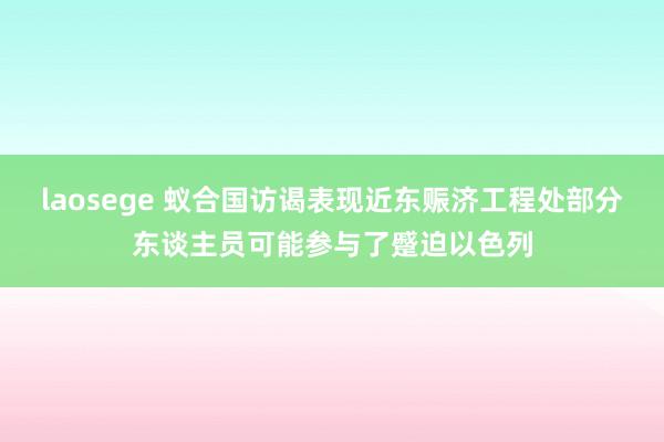 laosege 蚁合国访谒表现近东赈济工程处部分东谈主员可能参与了蹙迫以色列