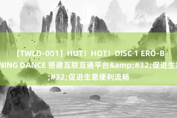 【TWLD-001】HOT！HOT！DISC 1 ERO-BODY BURNING DANCE 搭建互联互通平台&#32;促进生意便利流畅