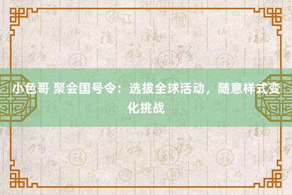 小色哥 聚会国号令：选拔全球活动，随意样式变化挑战