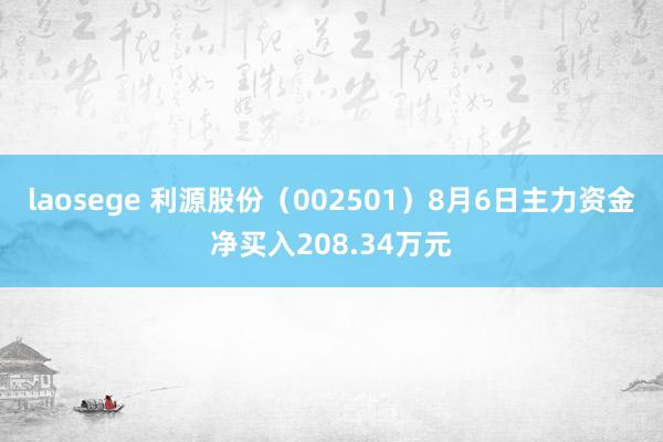 laosege 利源股份（002501）8月6日主力资金净买入208.34万元