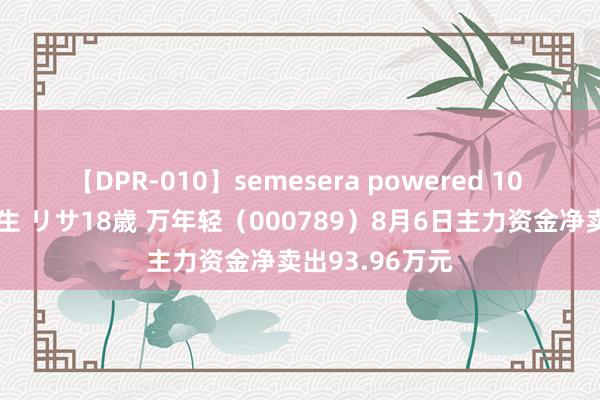 【DPR-010】semesera powered 10 ギャル女痴校生 リサ18歳 万年轻（000789）8月6日主力资金净卖出93.96万元