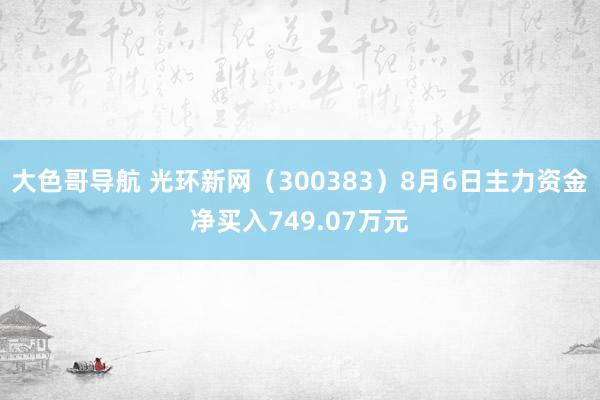 大色哥导航 光环新网（300383）8月6日主力资金净买入749.07万元