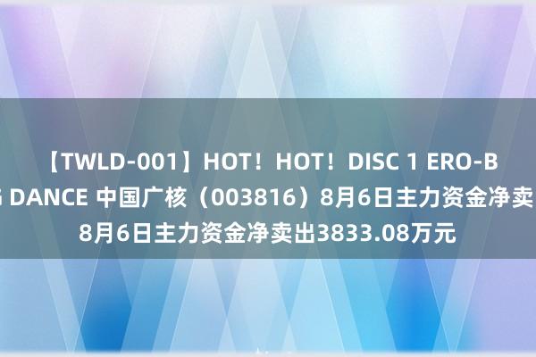 【TWLD-001】HOT！HOT！DISC 1 ERO-BODY BURNING DANCE 中国广核（003816）8月6日主力资金净卖出3833.08万元