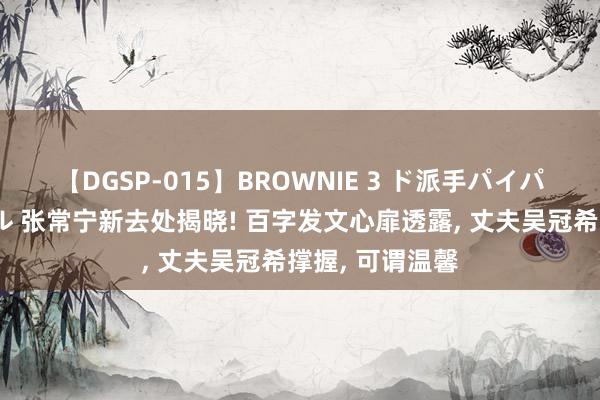 【DGSP-015】BROWNIE 3 ド派手パイパン強め黒ギャル 张常宁新去处揭晓! 百字发文心扉透露， 丈夫吴冠希撑握， 可谓温馨