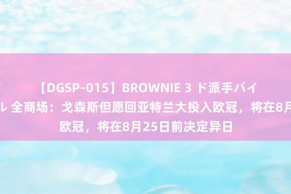 【DGSP-015】BROWNIE 3 ド派手パイパン強め黒ギャル 全商场：戈森斯但愿回亚特兰大投入欧冠，将在8月25日前决定异日