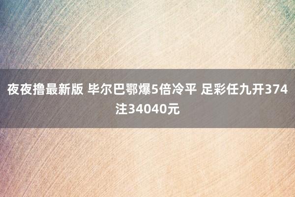 夜夜撸最新版 毕尔巴鄂爆5倍冷平 足彩任九开374注34040元