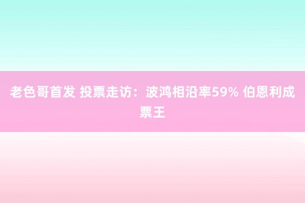 老色哥首发 投票走访：波鸿相沿率59% 伯恩利成票王