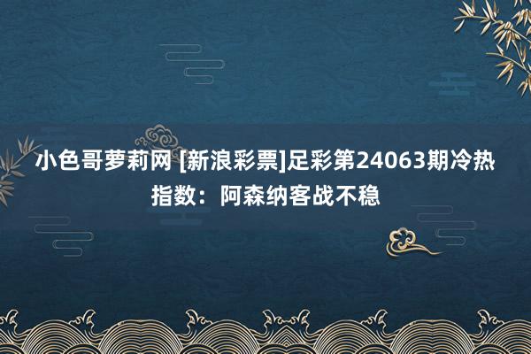 小色哥萝莉网 [新浪彩票]足彩第24063期冷热指数：阿森纳客战不稳