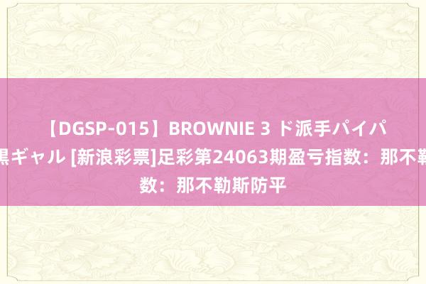 【DGSP-015】BROWNIE 3 ド派手パイパン強め黒ギャル [新浪彩票]足彩第24063期盈亏指数：那不勒斯防平