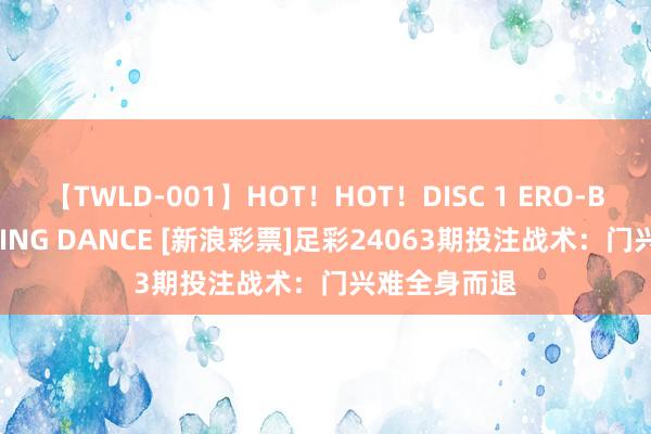 【TWLD-001】HOT！HOT！DISC 1 ERO-BODY BURNING DANCE [新浪彩票]足彩24063期投注战术：门兴难全身而退