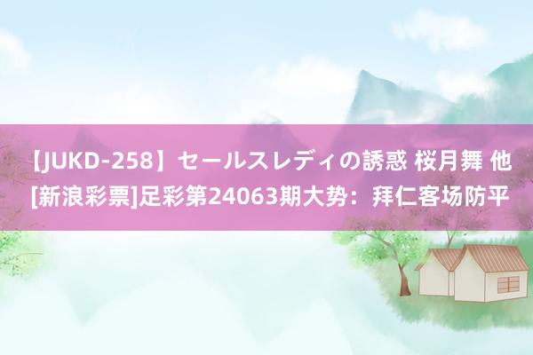 【JUKD-258】セールスレディの誘惑 桜月舞 他 [新浪彩票]足彩第24063期大势：拜仁客场防平