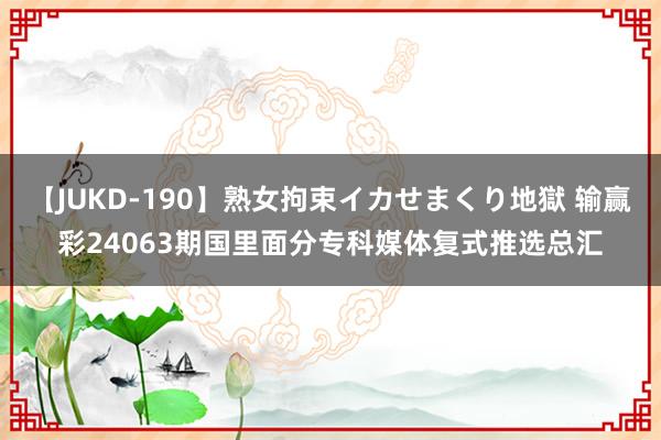 【JUKD-190】熟女拘束イカせまくり地獄 输赢彩24063期国里面分专科媒体复式推选总汇