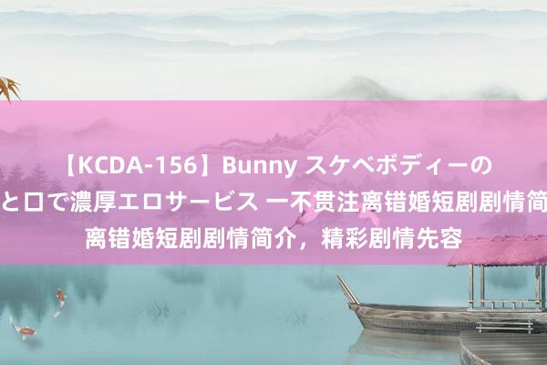 【KCDA-156】Bunny スケベボディーのバニーガールが手と口で濃厚エロサービス 一不贯注离错婚短剧剧情简介，精彩剧情先容