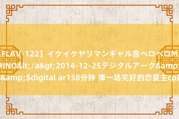 【FLAV-122】イケイケヤリマンギャル舌ベロペロM男ザーメン狩り RINO</a>2014-12-25デジタルアーク&$digital ar158分钟 弹一场完好的恋爱主cp是谁？精彩剧情先容