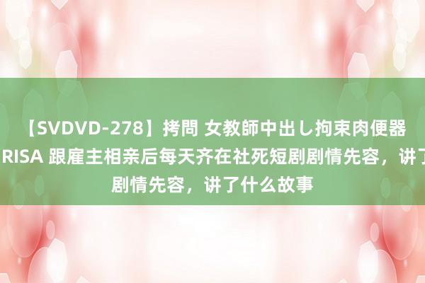 【SVDVD-278】拷問 女教師中出し拘束肉便器 仁科百華 RISA 跟雇主相亲后每天齐在社死短剧剧情先容，讲了什么故事