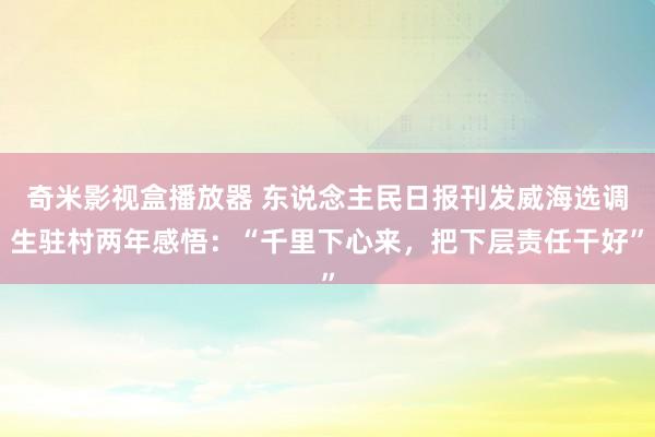 奇米影视盒播放器 东说念主民日报刊发威海选调生驻村两年感悟：“千里下心来，把下层责任干好”