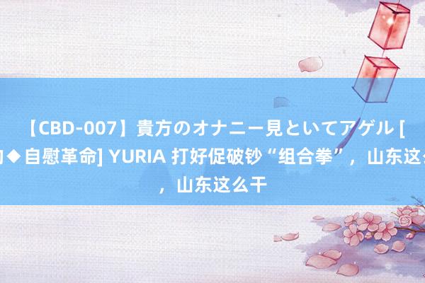 【CBD-007】貴方のオナニー見といてアゲル [痴的◆自慰革命] YURIA 打好促破钞“组合拳”，山东这么干