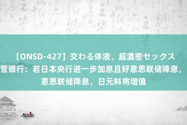 【ONSD-427】交わる体液、超濃密セックス4時間 荷兰合营银行：若日本央行进一步加息且好意思联储降息，日元料将增值