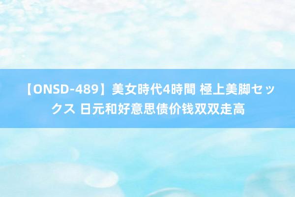 【ONSD-489】美女時代4時間 極上美脚セックス 日元和好意思债价钱双双走高